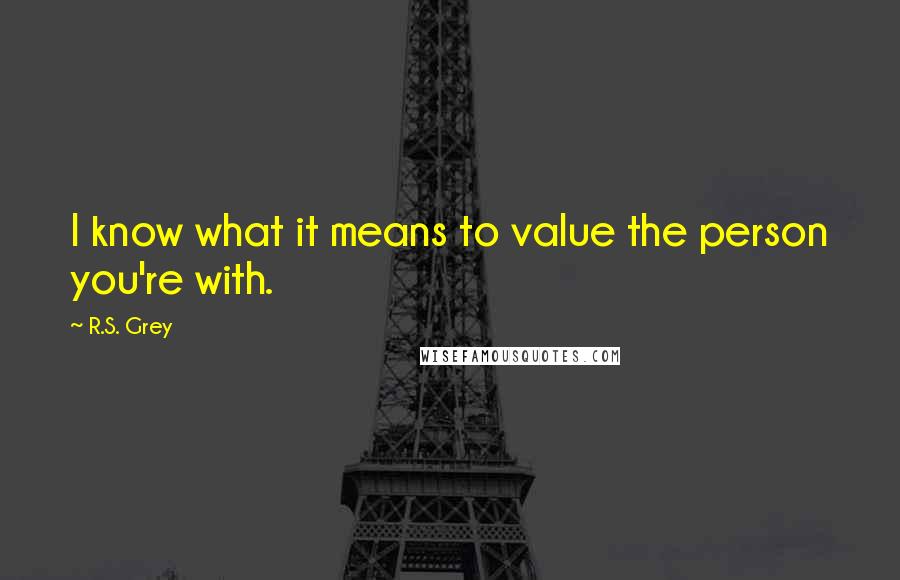 R.S. Grey quotes: I know what it means to value the person you're with.