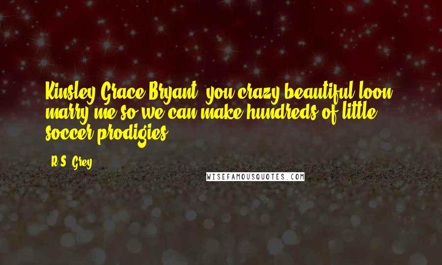 R.S. Grey quotes: Kinsley Grace Bryant, you crazy beautiful loon, marry me so we can make hundreds of little soccer prodigies.