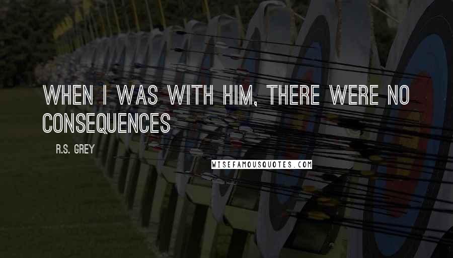 R.S. Grey quotes: When I was with him, there were no consequences