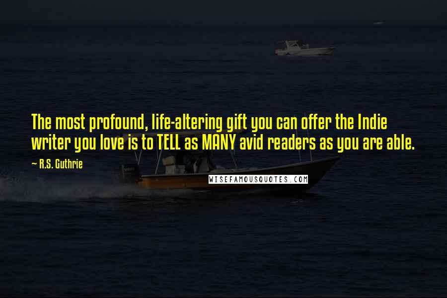 R.S. Guthrie quotes: The most profound, life-altering gift you can offer the Indie writer you love is to TELL as MANY avid readers as you are able.