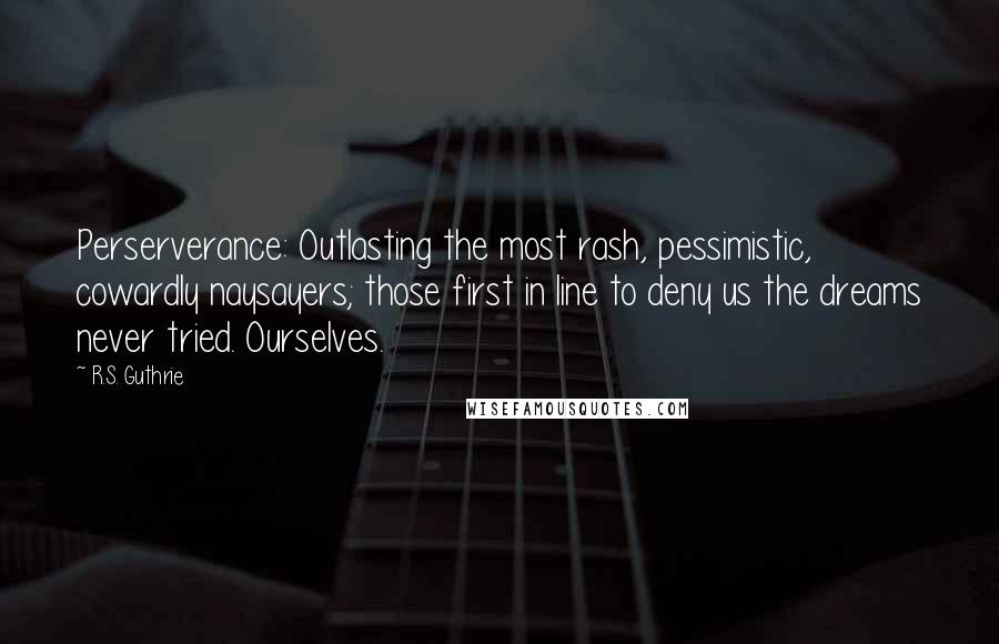 R.S. Guthrie quotes: Perserverance: Outlasting the most rash, pessimistic, cowardly naysayers; those first in line to deny us the dreams never tried. Ourselves.