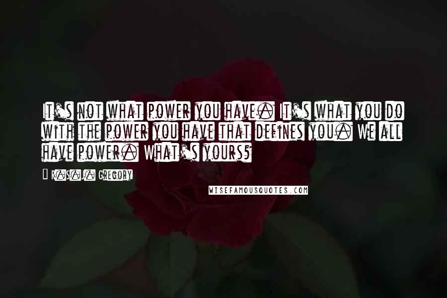 R.S.J. Gregory quotes: It's not what power you have. It's what you do with the power you have that defines you. We all have power. What's yours? R.S.J. Gregory quotes: It's not what power you have. It's what you do with the power you have that defines you. We all have power. What's yours?