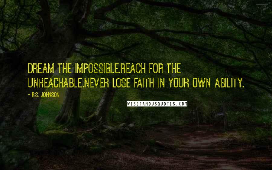 R.S. Johnson quotes: Dream the impossible.Reach for the unreachable.Never lose faith in your own ability.