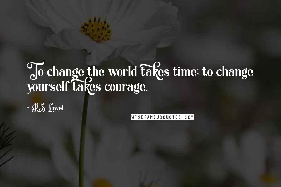 R.S. Lowel quotes: To change the world takes time; to change yourself takes courage.