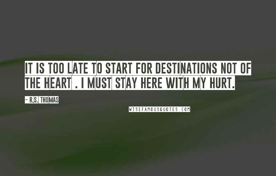 R.S. Thomas quotes: It is too late to start For destinations not of the heart . I must stay here with my hurt.