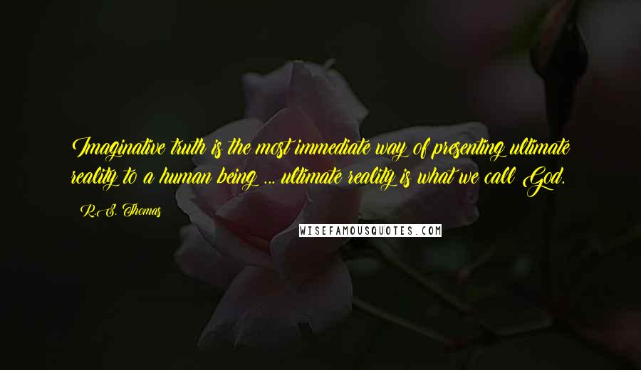 R.S. Thomas quotes: Imaginative truth is the most immediate way of presenting ultimate reality to a human being ... ultimate reality is what we call God.