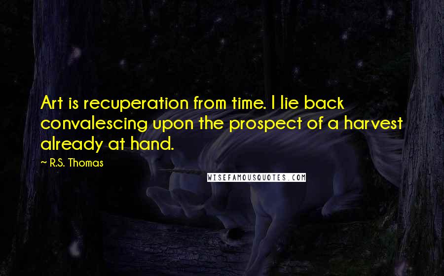 R.S. Thomas quotes: Art is recuperation from time. I lie back convalescing upon the prospect of a harvest already at hand.