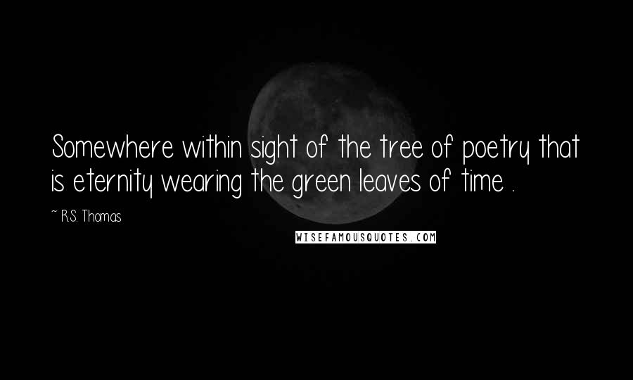 R.S. Thomas quotes: Somewhere within sight of the tree of poetry that is eternity wearing the green leaves of time .