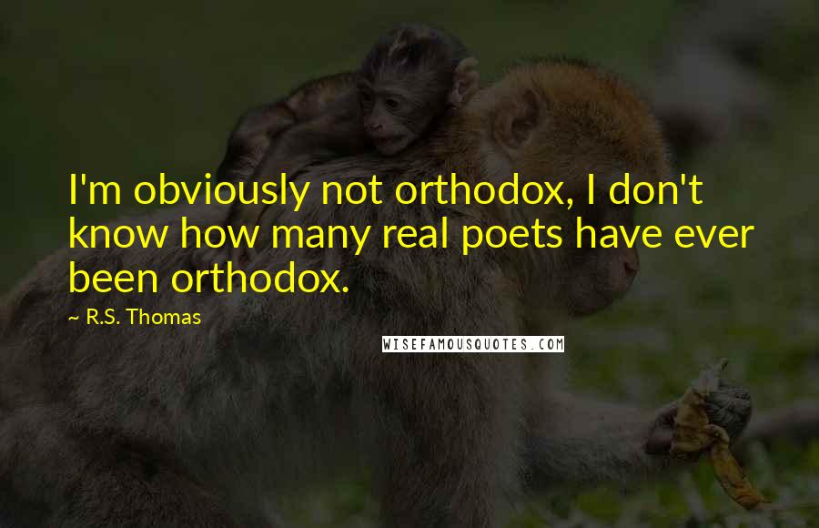 R.S. Thomas quotes: I'm obviously not orthodox, I don't know how many real poets have ever been orthodox.