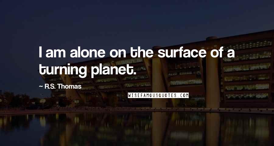R.S. Thomas quotes: I am alone on the surface of a turning planet.