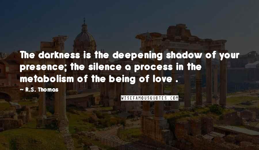 R.S. Thomas quotes: The darkness is the deepening shadow of your presence; the silence a process in the metabolism of the being of love .