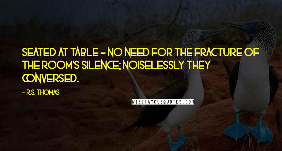 R.S. Thomas quotes: Seated at table - no need for the fracture of the room's silence; noiselessly they conversed.