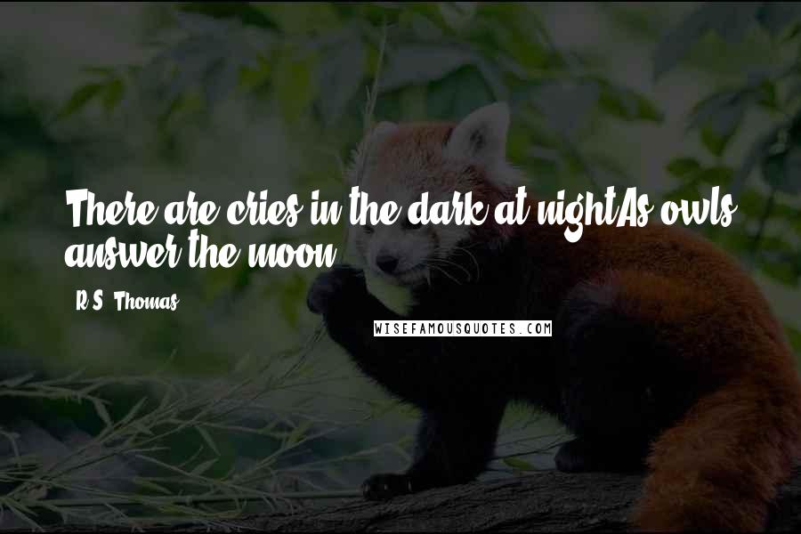 R.S. Thomas quotes: There are cries in the dark at nightAs owls answer the moon