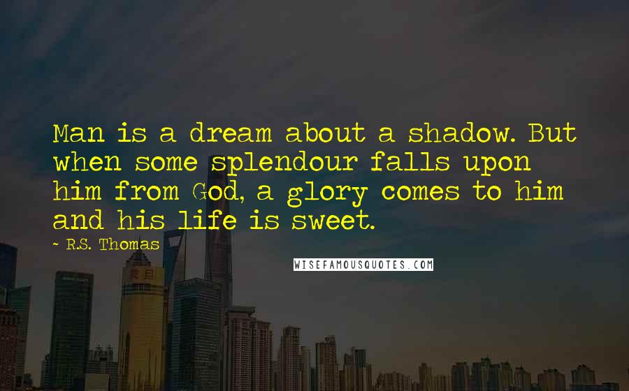 R.S. Thomas quotes: Man is a dream about a shadow. But when some splendour falls upon him from God, a glory comes to him and his life is sweet.