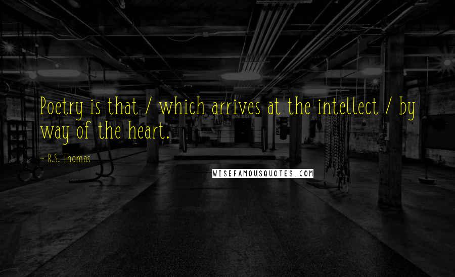 R.S. Thomas quotes: Poetry is that / which arrives at the intellect / by way of the heart.