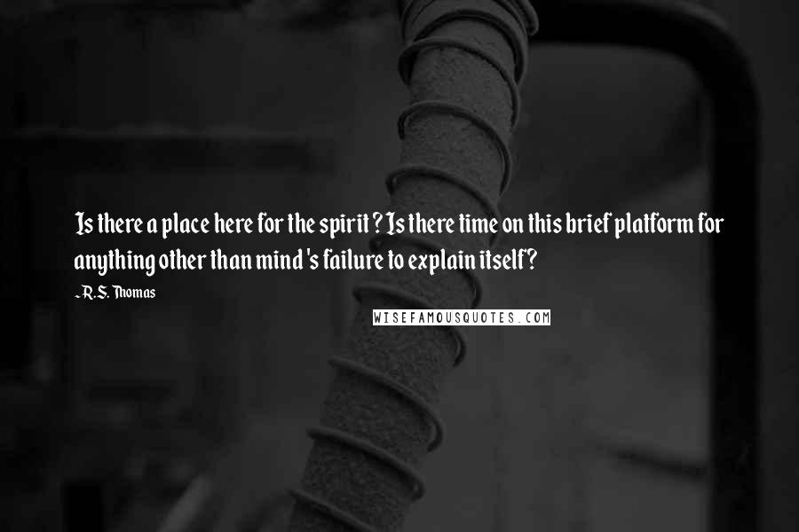 R.S. Thomas quotes: Is there a place here for the spirit ? Is there time on this brief platform for anything other than mind 's failure to explain itself?