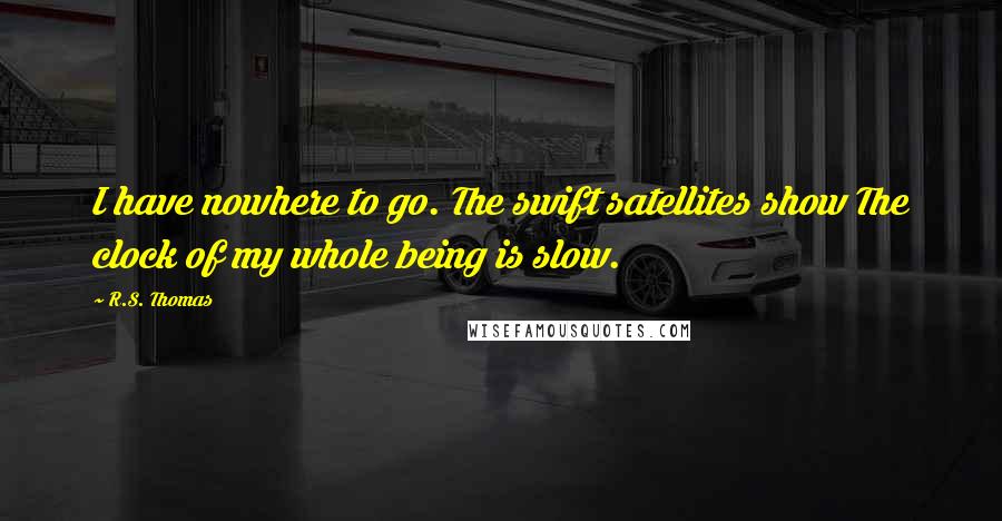 R.S. Thomas quotes: I have nowhere to go. The swift satellites show The clock of my whole being is slow.