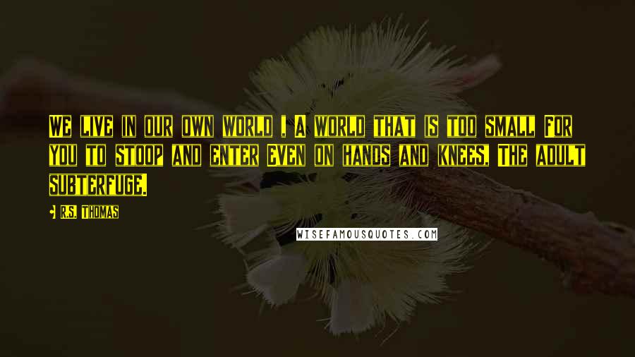 R.S. Thomas quotes: We live in our own world , A world that is too small For you to stoop and enter Even on hands and knees, The adult subterfuge.