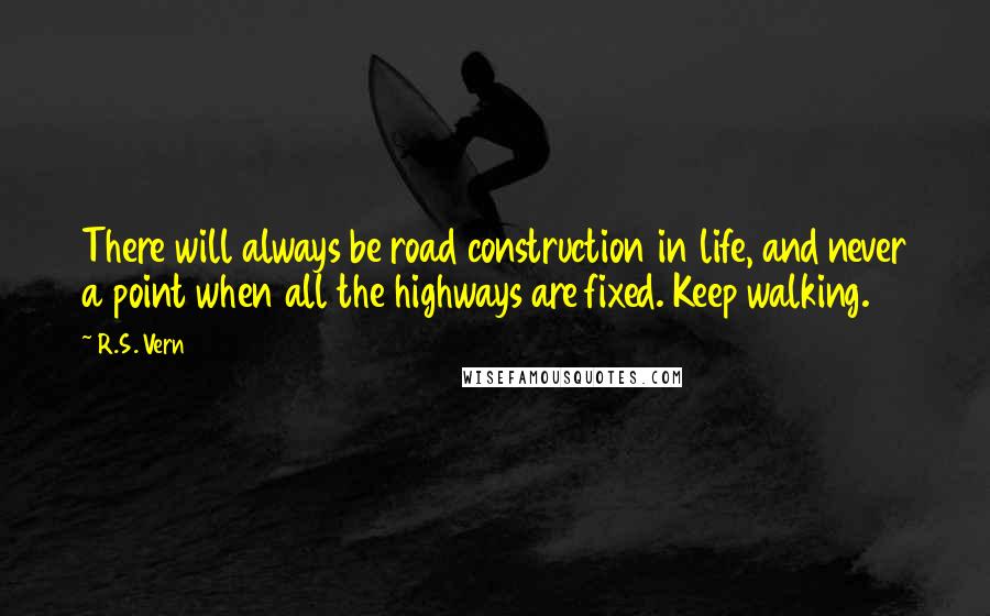 R.S. Vern quotes: There will always be road construction in life, and never a point when all the highways are fixed. Keep walking.