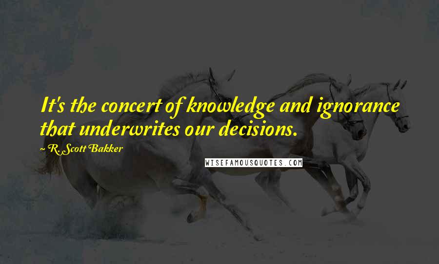 R. Scott Bakker quotes: It's the concert of knowledge and ignorance that underwrites our decisions.