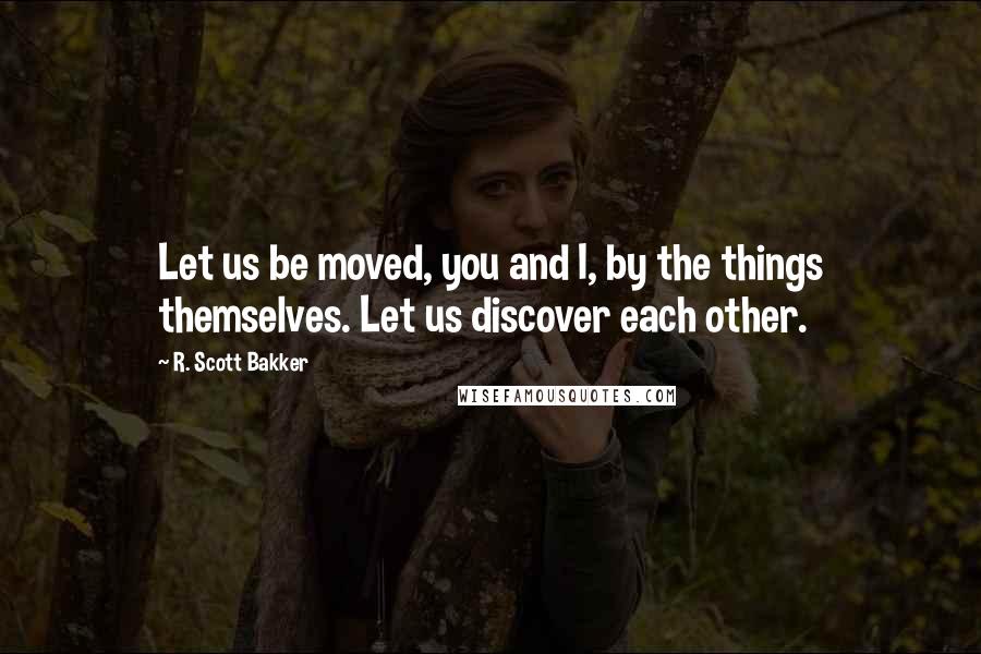 R. Scott Bakker quotes: Let us be moved, you and I, by the things themselves. Let us discover each other.