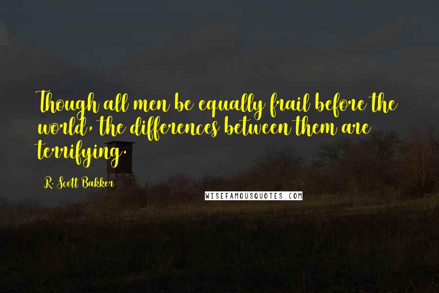 R. Scott Bakker quotes: Though all men be equally frail before the world, the differences between them are terrifying.