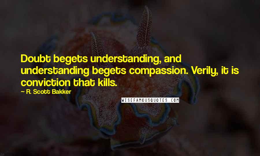 R. Scott Bakker quotes: Doubt begets understanding, and understanding begets compassion. Verily, it is conviction that kills.