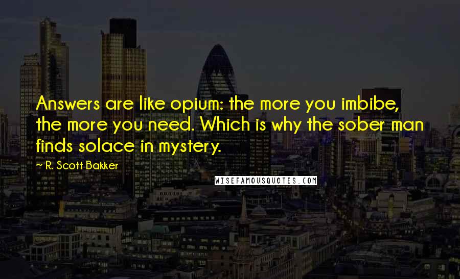 R. Scott Bakker quotes: Answers are like opium: the more you imbibe, the more you need. Which is why the sober man finds solace in mystery.