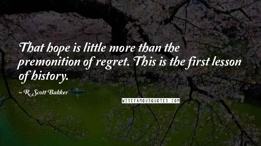 R. Scott Bakker quotes: That hope is little more than the premonition of regret. This is the first lesson of history.