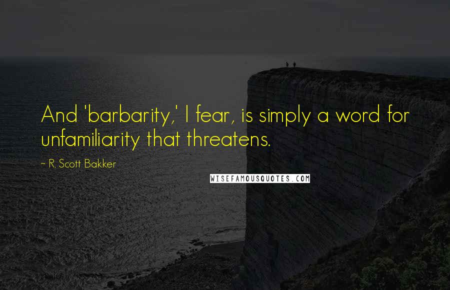 R. Scott Bakker quotes: And 'barbarity,' I fear, is simply a word for unfamiliarity that threatens.