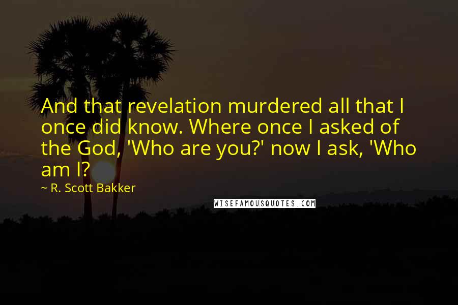 R. Scott Bakker quotes: And that revelation murdered all that I once did know. Where once I asked of the God, 'Who are you?' now I ask, 'Who am I?