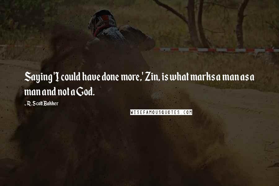 R. Scott Bakker quotes: Saying 'I could have done more,' Zin, is what marks a man as a man and not a God.