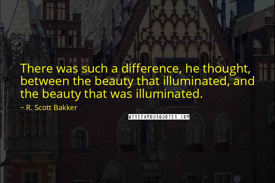 R. Scott Bakker quotes: There was such a difference, he thought, between the beauty that illuminated, and the beauty that was illuminated.