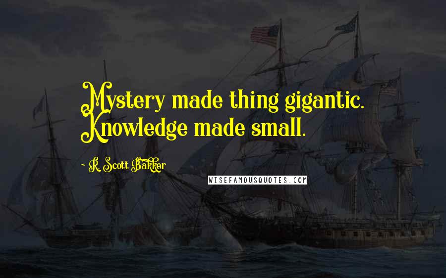 R. Scott Bakker quotes: Mystery made thing gigantic. Knowledge made small.
