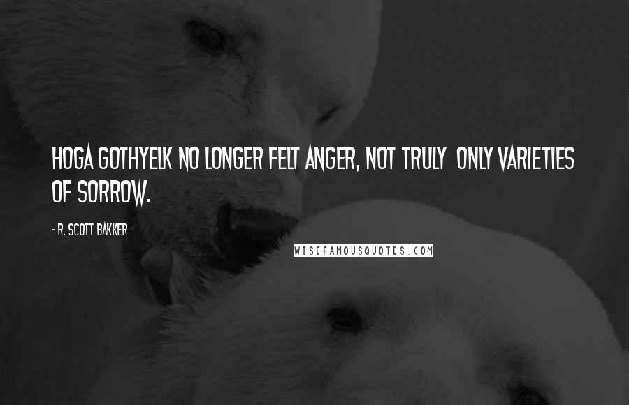 R. Scott Bakker quotes: Hoga Gothyelk no longer felt anger, not truly only varieties of sorrow.