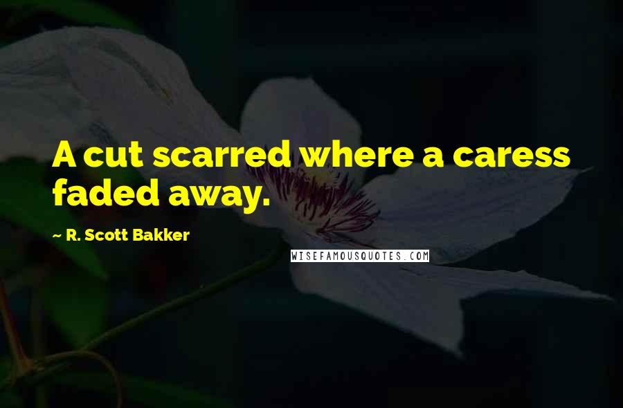 R. Scott Bakker quotes: A cut scarred where a caress faded away.