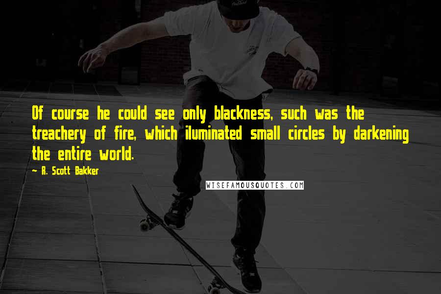 R. Scott Bakker quotes: Of course he could see only blackness, such was the treachery of fire, which iluminated small circles by darkening the entire world.