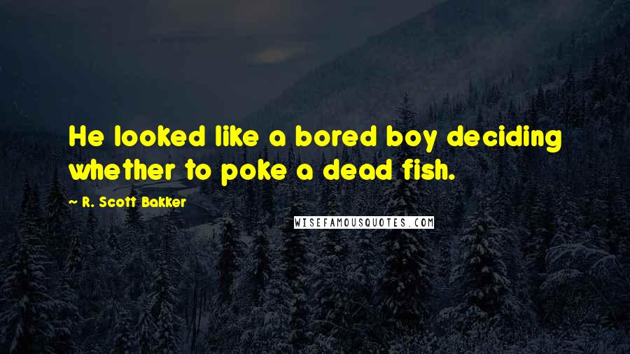 R. Scott Bakker quotes: He looked like a bored boy deciding whether to poke a dead fish.