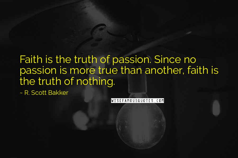 R. Scott Bakker quotes: Faith is the truth of passion. Since no passion is more true than another, faith is the truth of nothing.