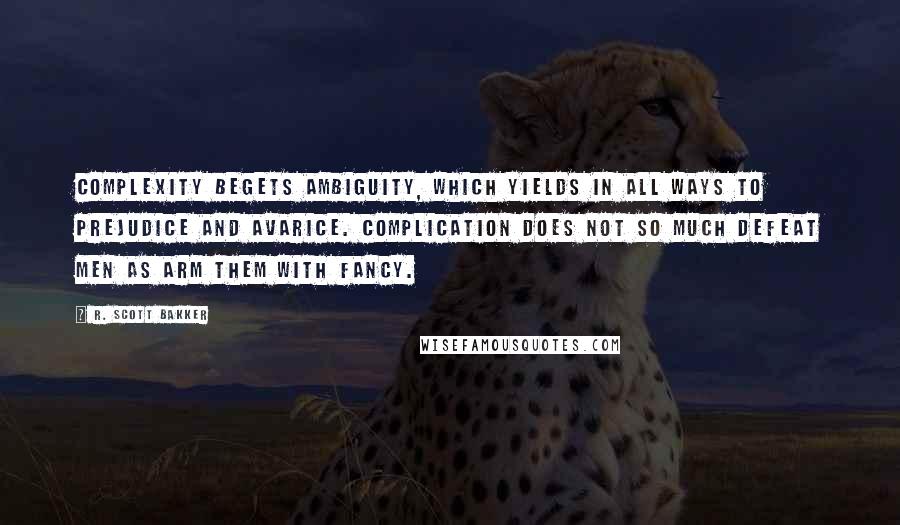 R. Scott Bakker quotes: Complexity begets ambiguity, which yields in all ways to prejudice and avarice. Complication does not so much defeat Men as arm them with fancy.