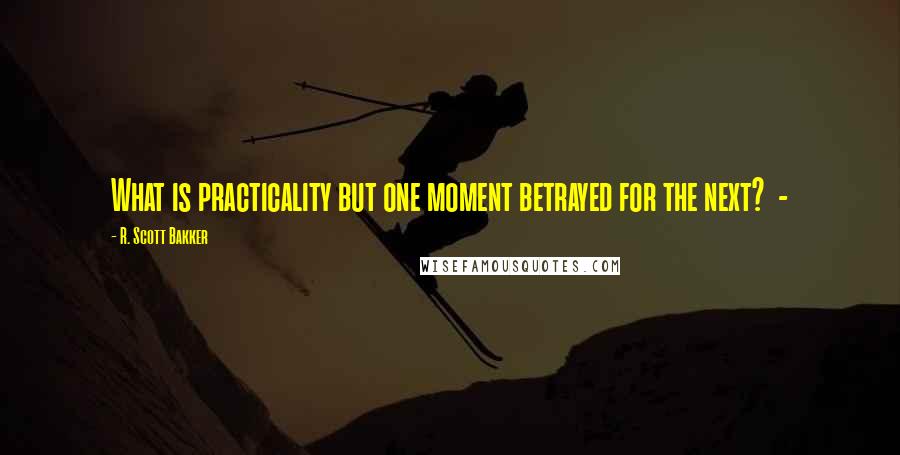 R. Scott Bakker quotes: What is practicality but one moment betrayed for the next? -