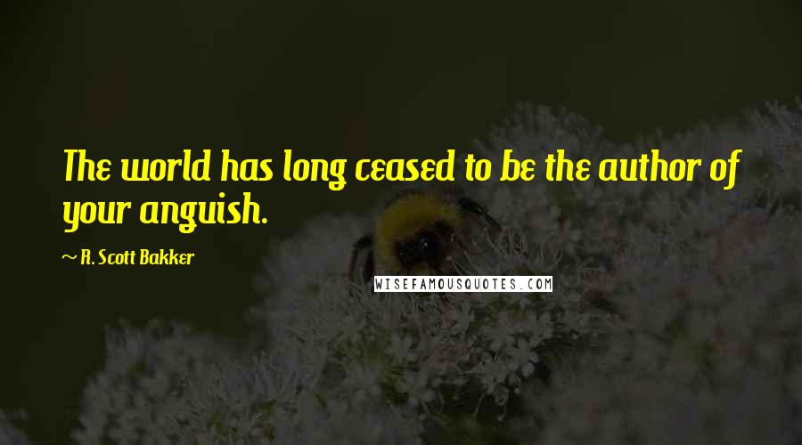 R. Scott Bakker quotes: The world has long ceased to be the author of your anguish.