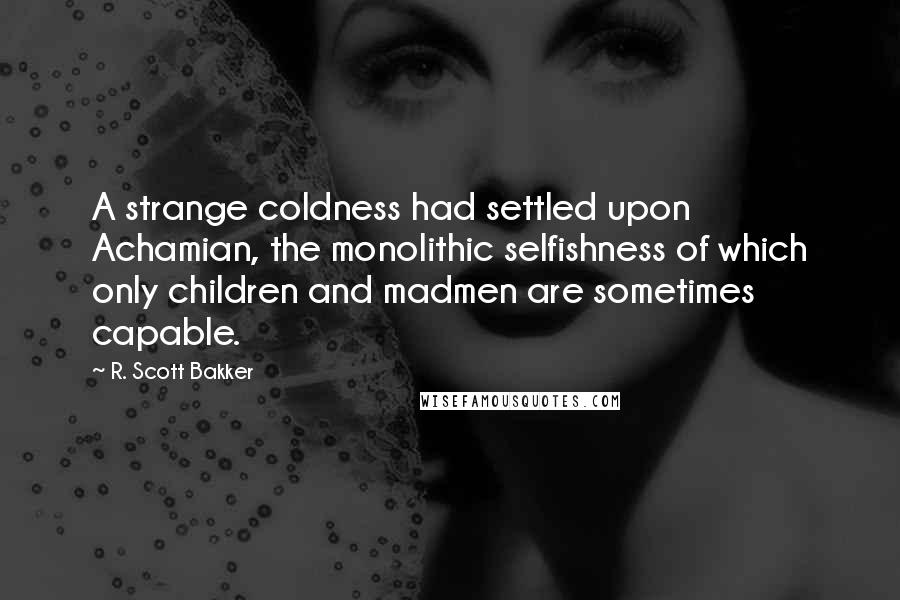 R. Scott Bakker quotes: A strange coldness had settled upon Achamian, the monolithic selfishness of which only children and madmen are sometimes capable.