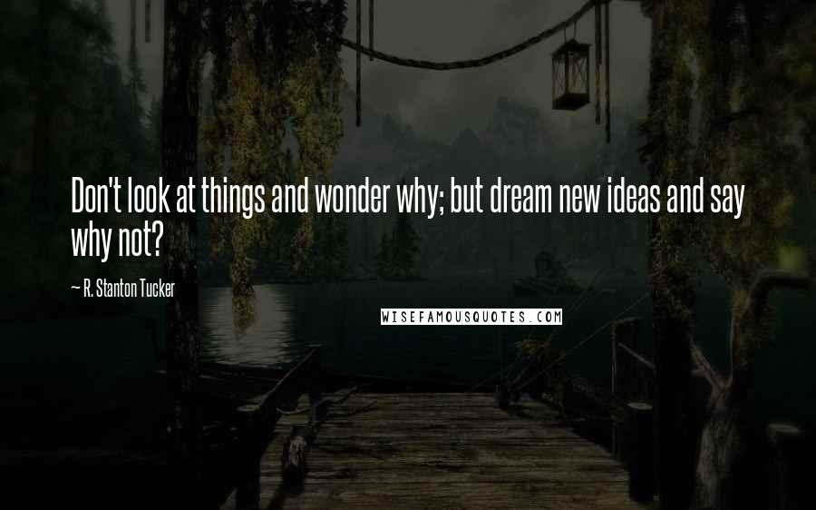 R. Stanton Tucker quotes: Don't look at things and wonder why; but dream new ideas and say why not?