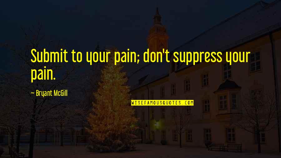 R Suppress Quotes By Bryant McGill: Submit to your pain; don't suppress your pain.