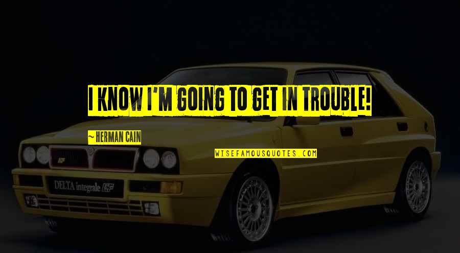 R Szt Vettem Quotes By Herman Cain: I know I'm going to get in trouble! R Szt Vettem Quotes By Herman Cain: I know I'm going to get in trouble!