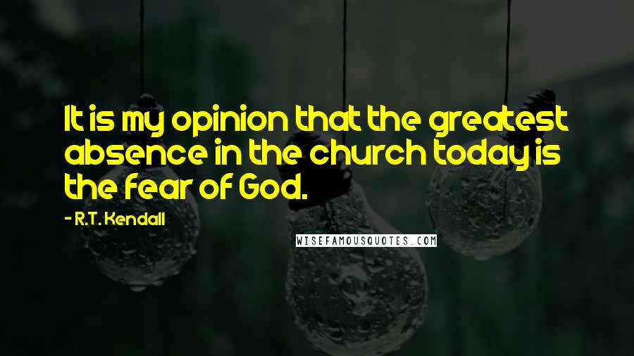 R.T. Kendall quotes: It is my opinion that the greatest absence in the church today is the fear of God.