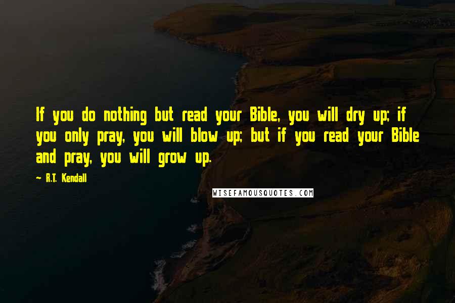 R.T. Kendall quotes: If you do nothing but read your Bible, you will dry up; if you only pray, you will blow up; but if you read your Bible and pray, you will