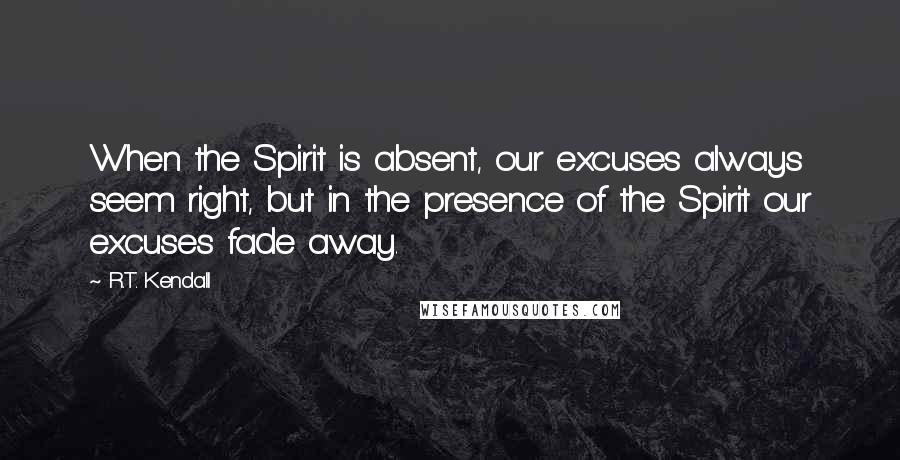 R.T. Kendall quotes: When the Spirit is absent, our excuses always seem right, but in the presence of the Spirit our excuses fade away.