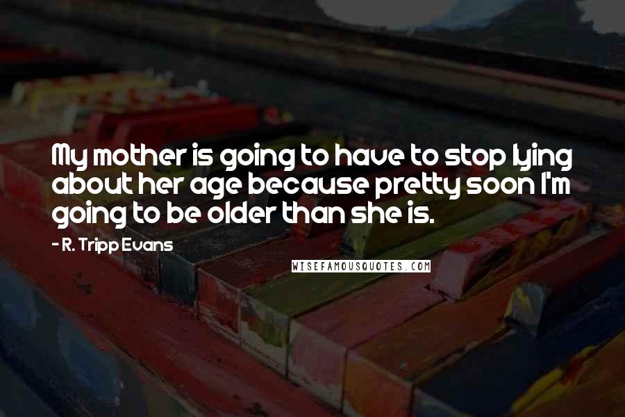 R. Tripp Evans quotes: My mother is going to have to stop lying about her age because pretty soon I'm going to be older than she is.